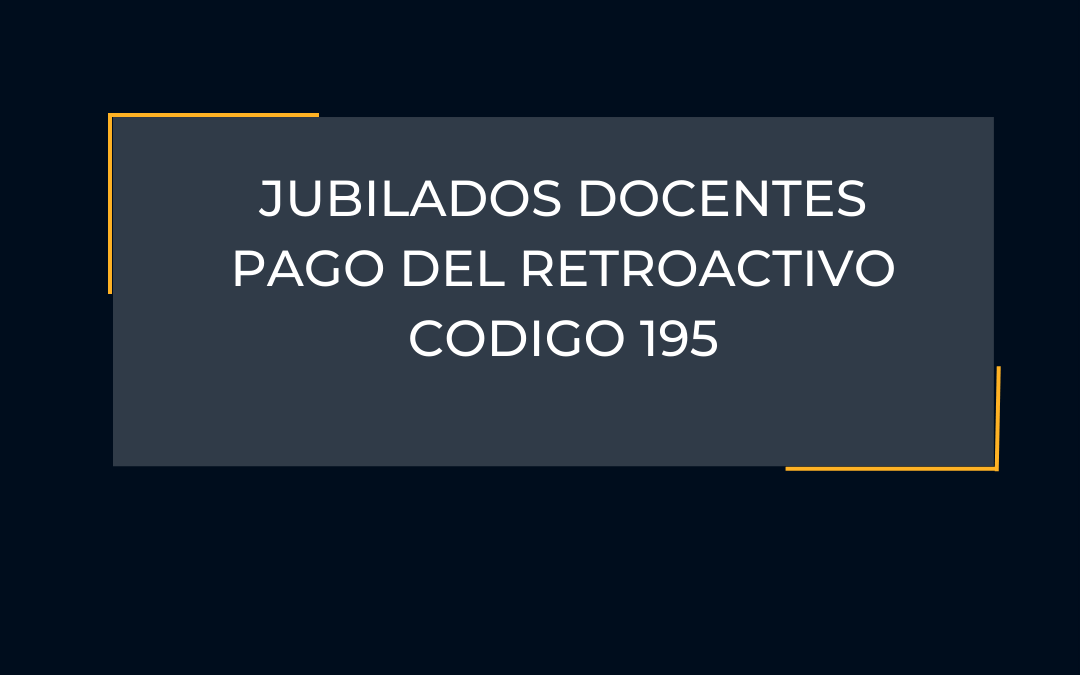 JUBILADOS DOCENTES – PAGO DEL RETROACTIVO CODIGO 195
