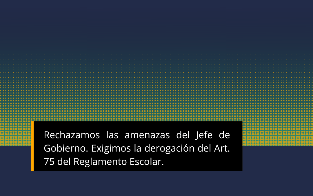 Rechazamos las amenazas del Jefe de Gobierno. Exigimos la derogación del Art. 75 del Reglamento Escolar.